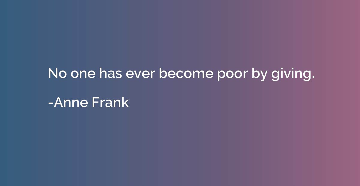 No one has ever become poor by giving.