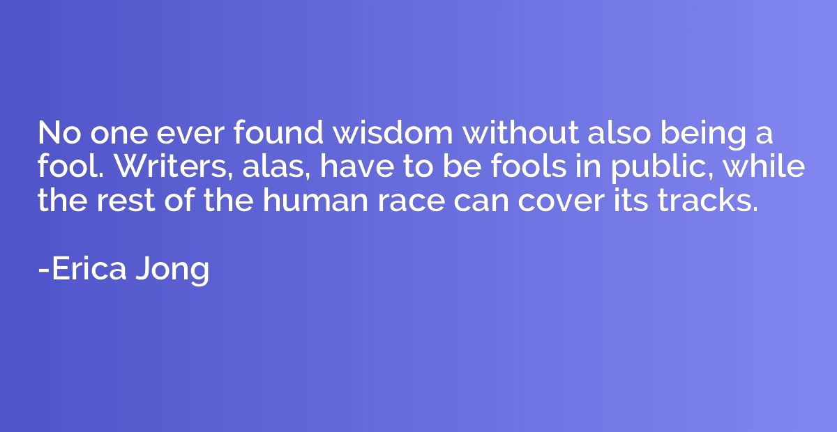 No one ever found wisdom without also being a fool. Writers,
