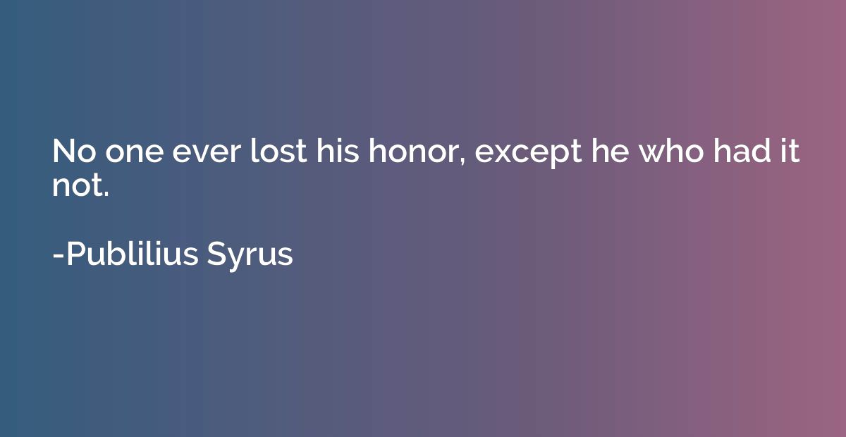 No one ever lost his honor, except he who had it not.