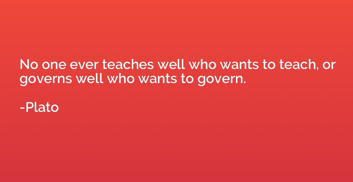 No one ever teaches well who wants to teach, or governs well