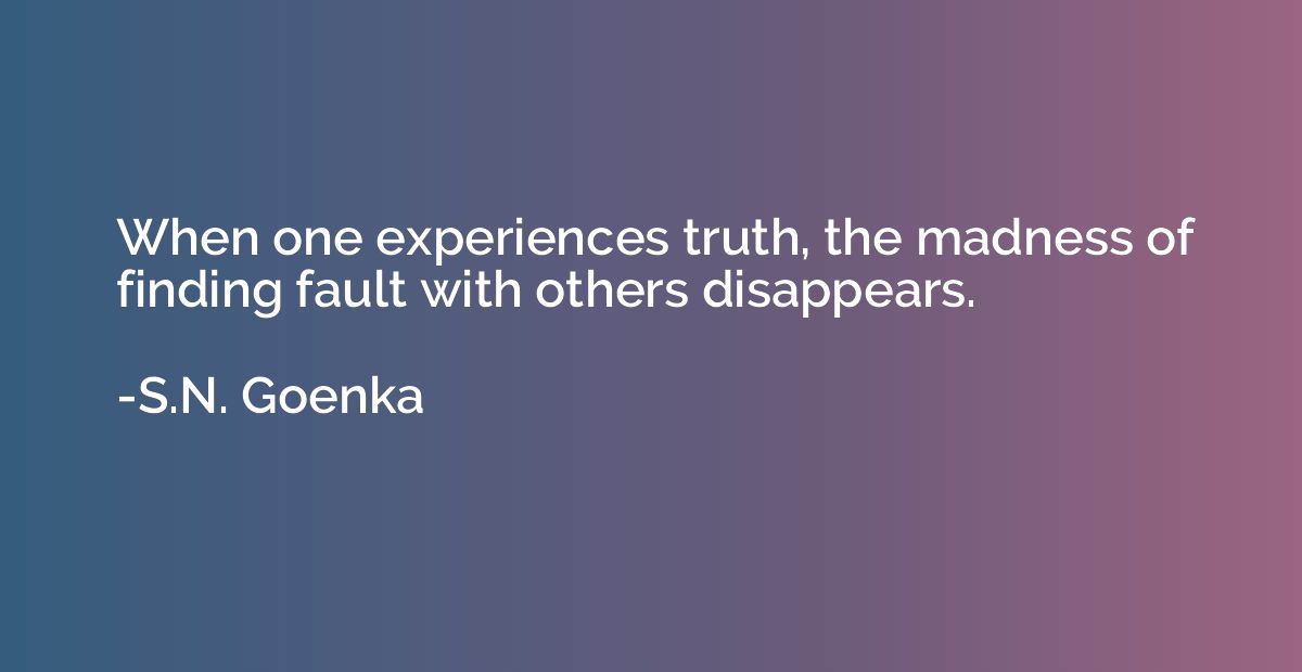 When one experiences truth, the madness of finding fault wit