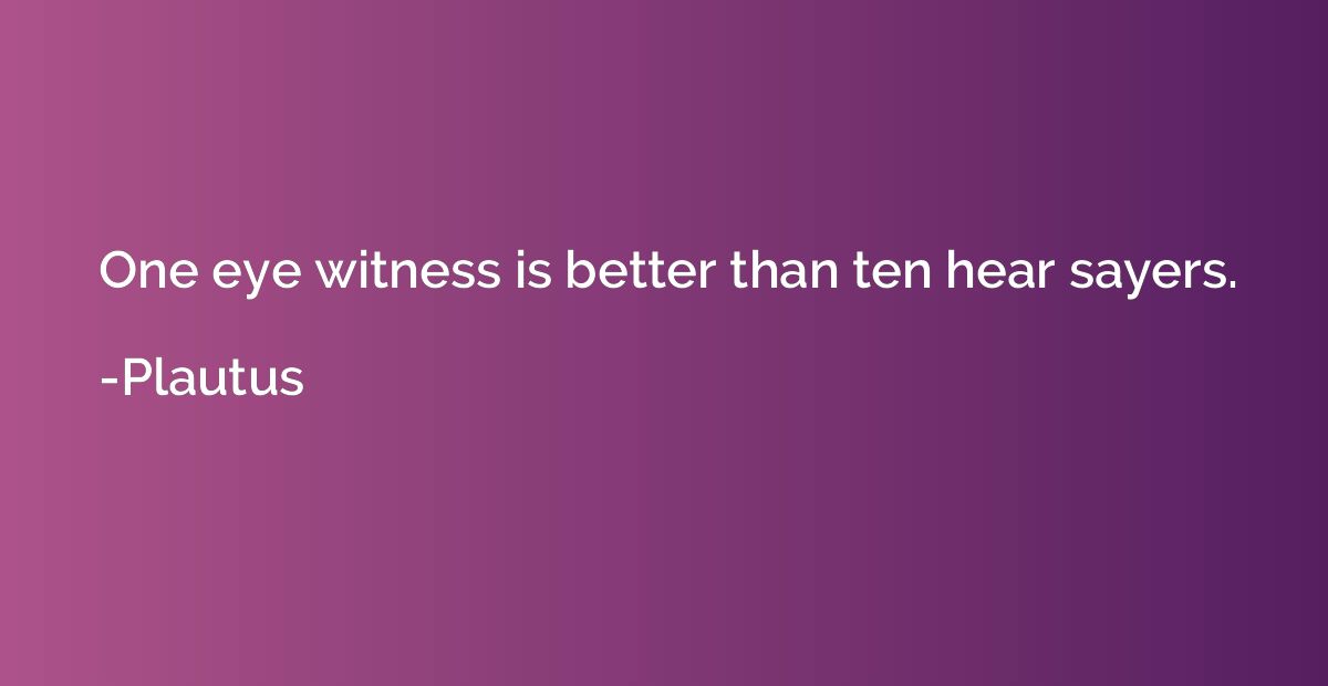 One eye witness is better than ten hear sayers.