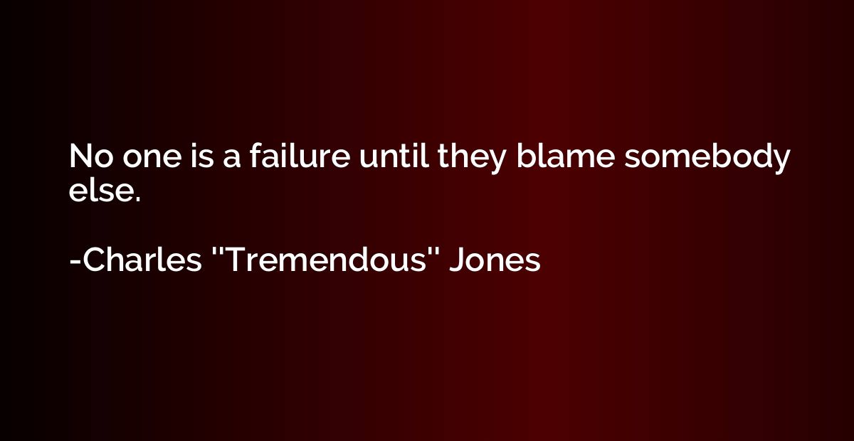 No one is a failure until they blame somebody else.