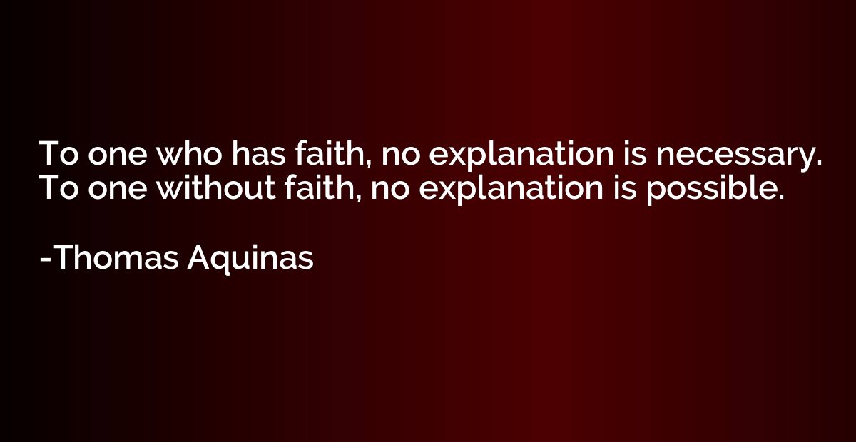 To one who has faith, no explanation is necessary. To one wi