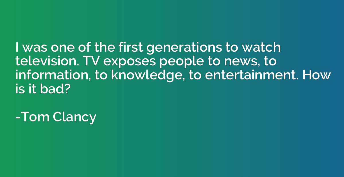 I was one of the first generations to watch television. TV e