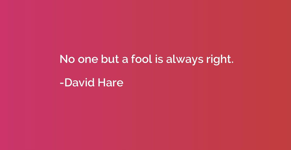 No one but a fool is always right.