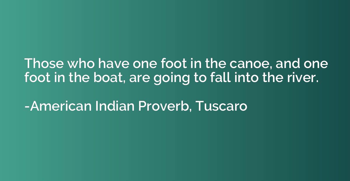 Those who have one foot in the canoe, and one foot in the bo