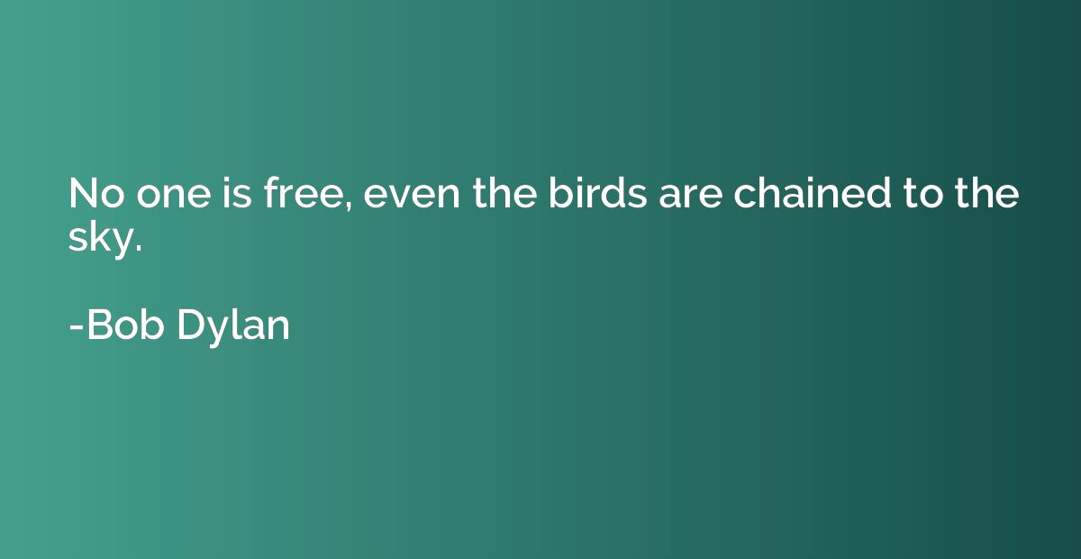 No one is free, even the birds are chained to the sky.