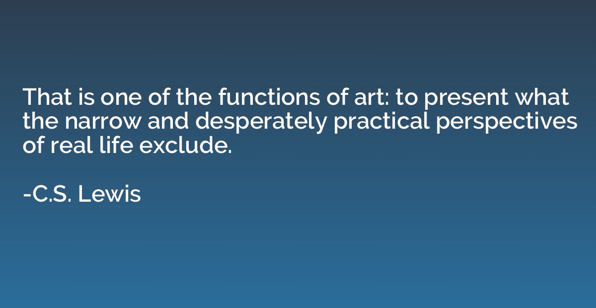 That is one of the functions of art: to present what the nar