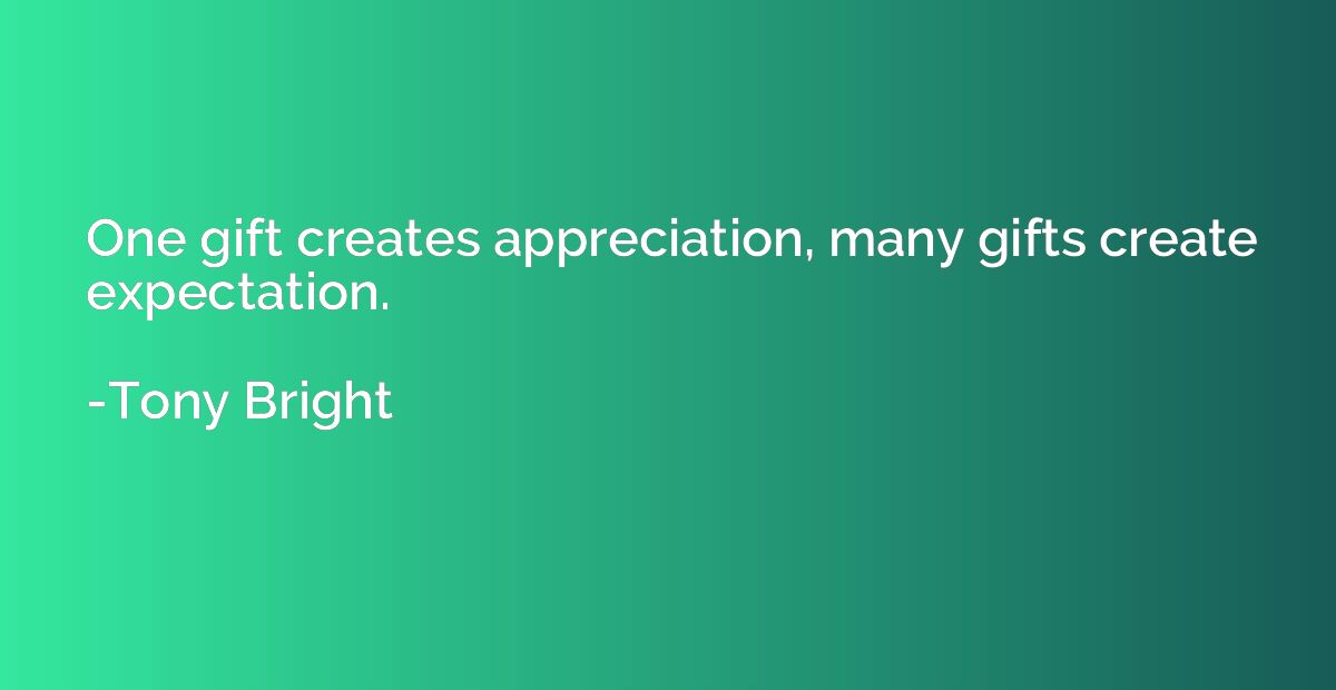 One gift creates appreciation, many gifts create expectation