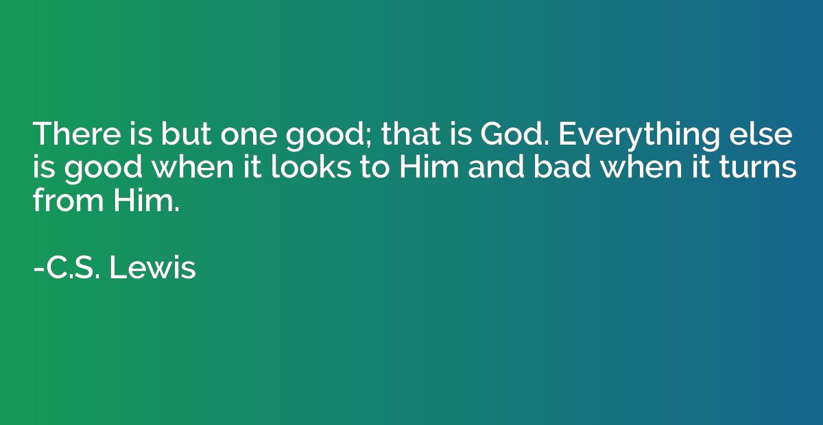 There is but one good; that is God. Everything else is good 
