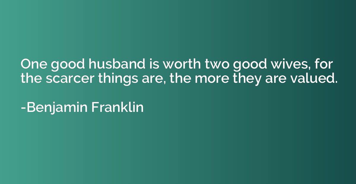 One good husband is worth two good wives, for the scarcer th