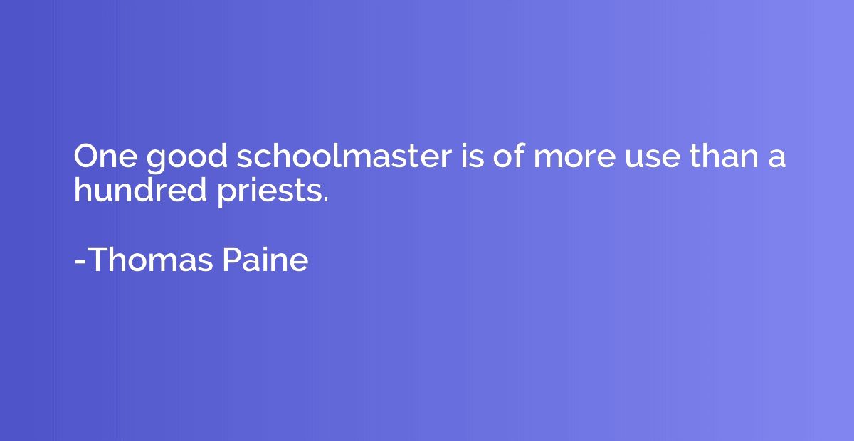 One good schoolmaster is of more use than a hundred priests.