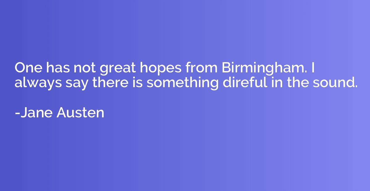 One has not great hopes from Birmingham. I always say there 