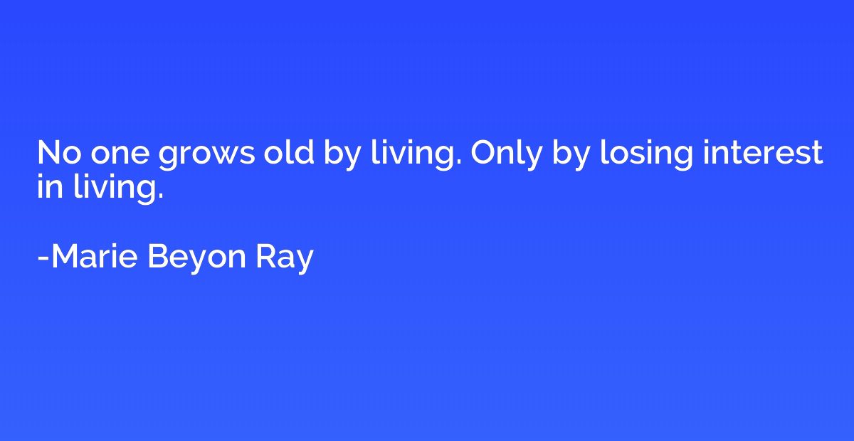No one grows old by living. Only by losing interest in livin