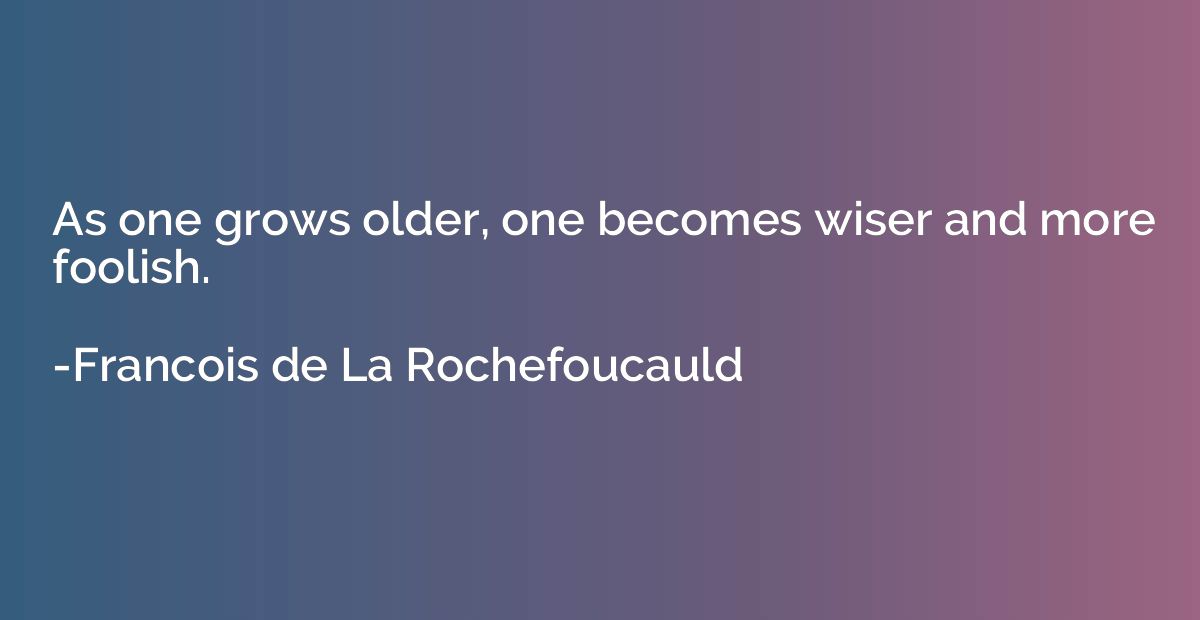As one grows older, one becomes wiser and more foolish.