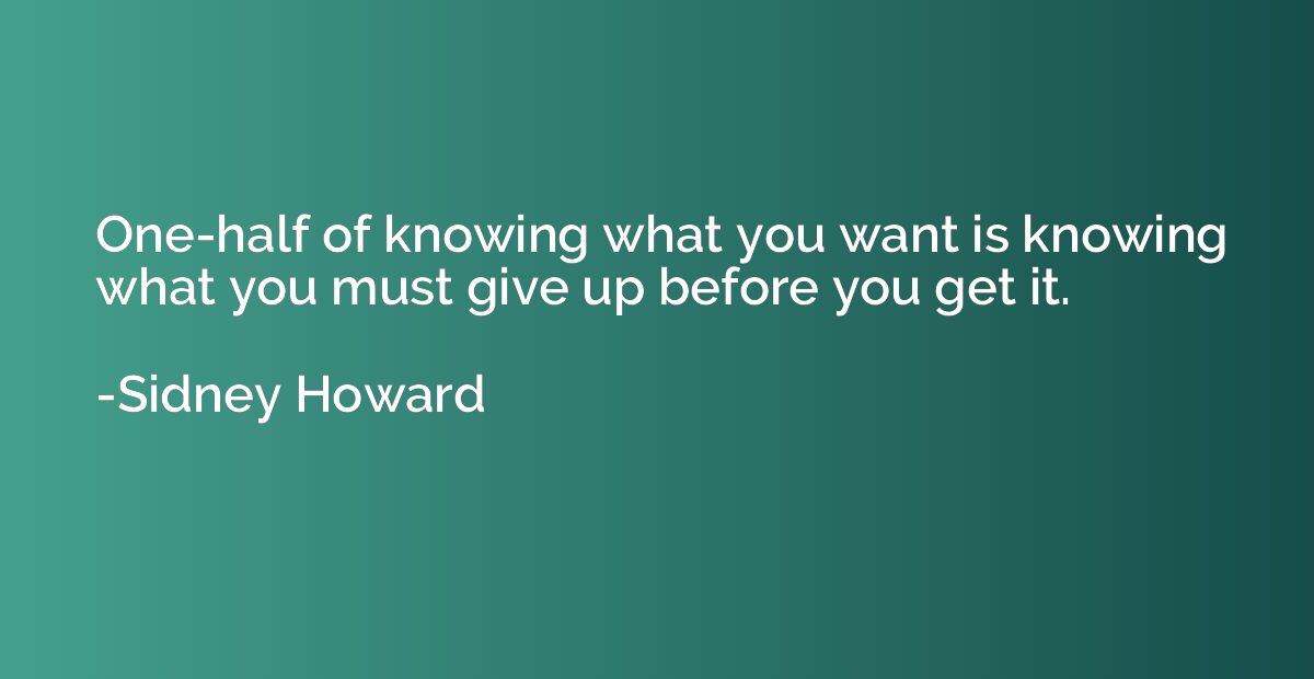 One-half of knowing what you want is knowing what you must g