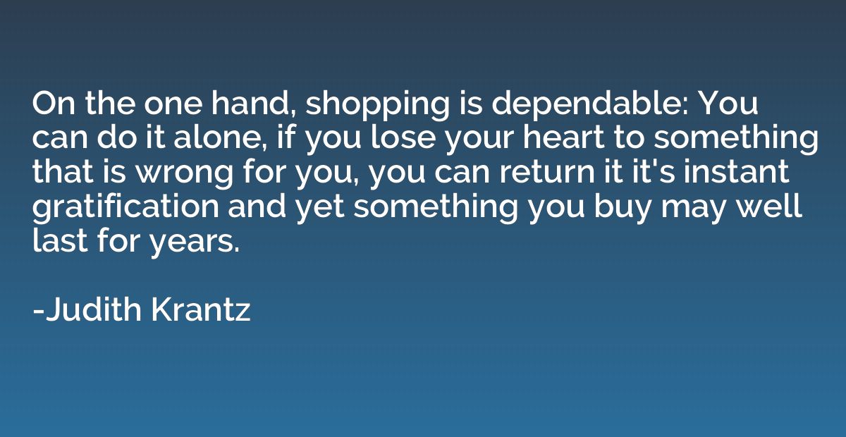 On the one hand, shopping is dependable: You can do it alone