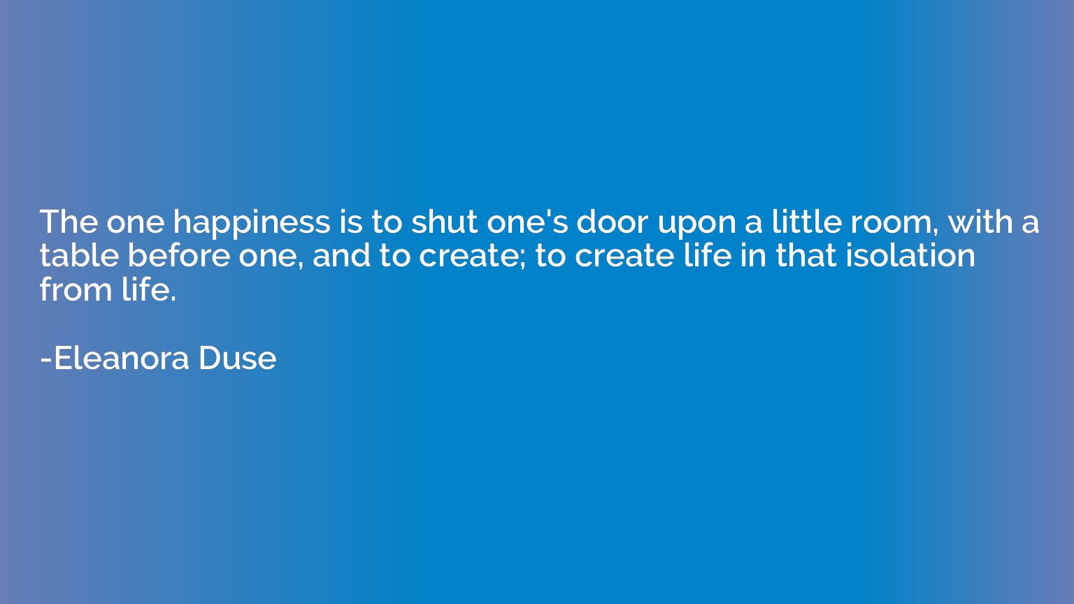 The one happiness is to shut one's door upon a little room, 
