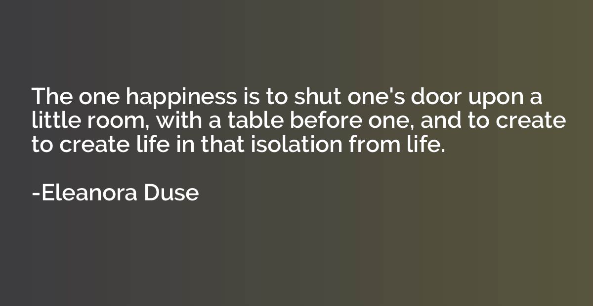 The one happiness is to shut one's door upon a little room, 
