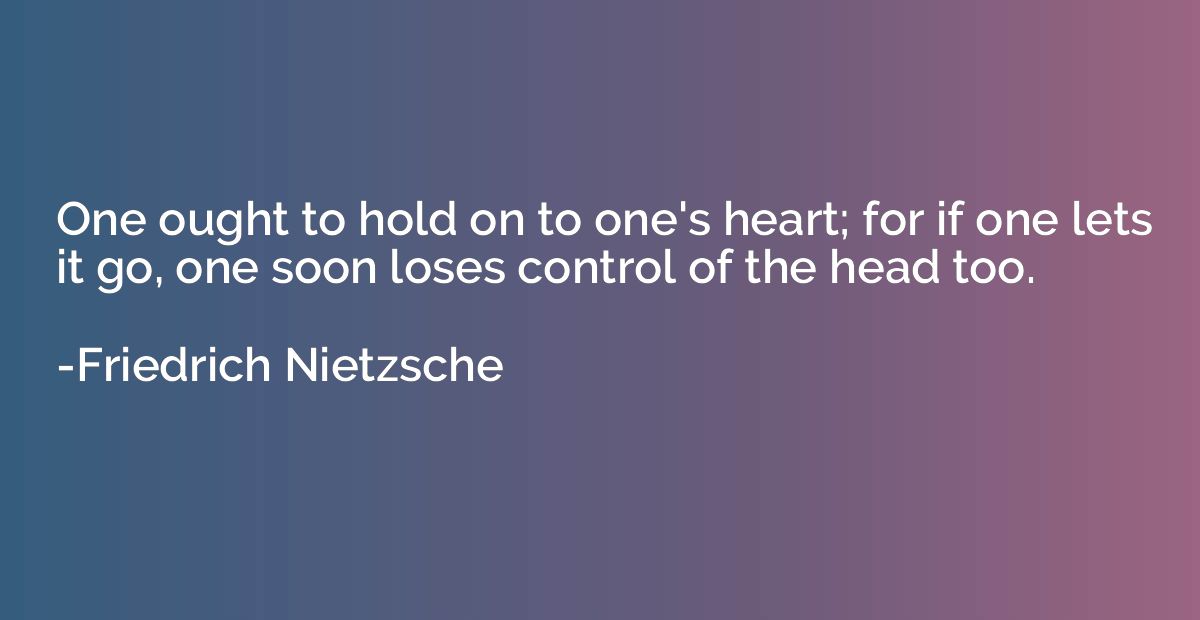 One ought to hold on to one's heart; for if one lets it go, 