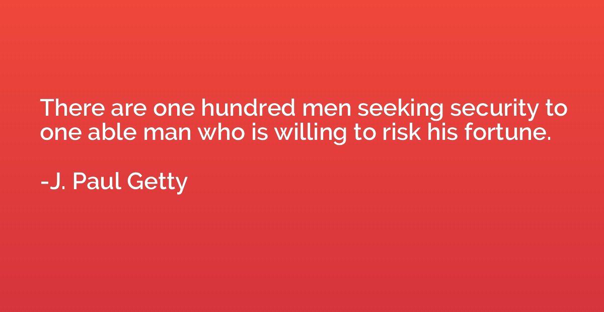 There are one hundred men seeking security to one able man w