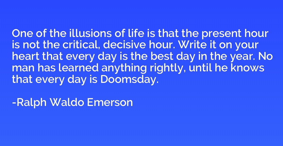One of the illusions of life is that the present hour is not