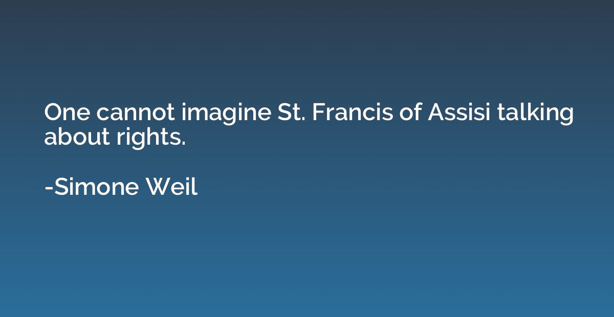One cannot imagine St. Francis of Assisi talking about right