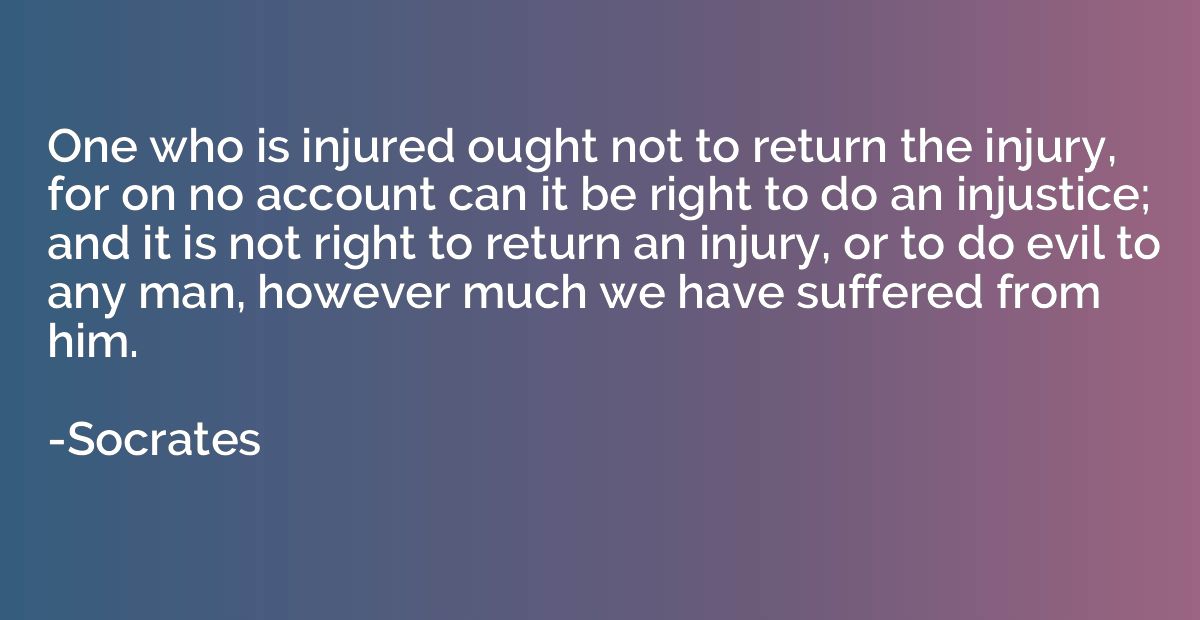 One who is injured ought not to return the injury, for on no