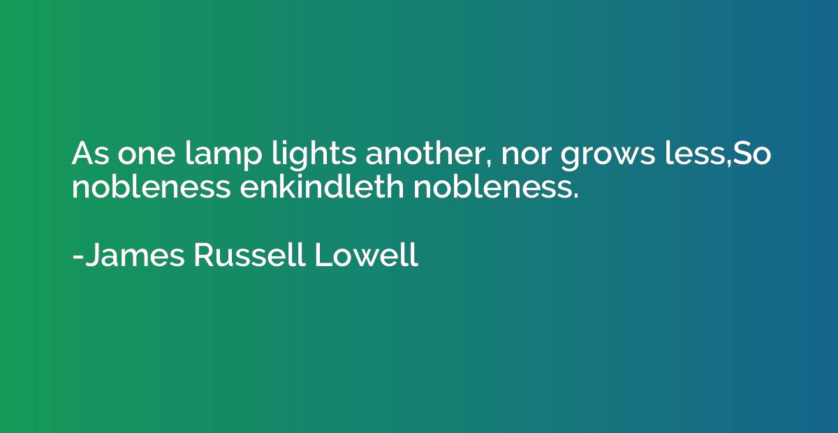 As one lamp lights another, nor grows less,So nobleness enki
