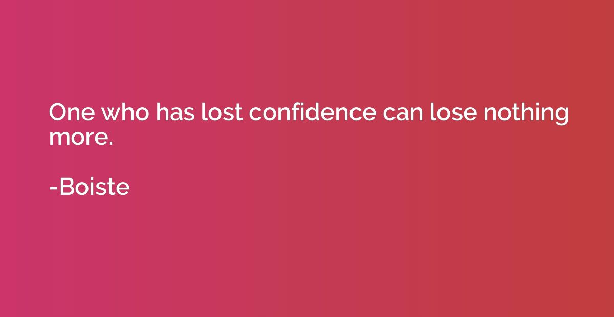 One who has lost confidence can lose nothing more.