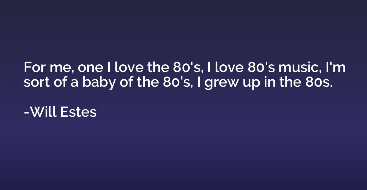 For me, one I love the 80's, I love 80's music, I'm sort of 