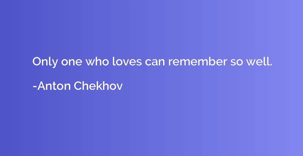 Only one who loves can remember so well.