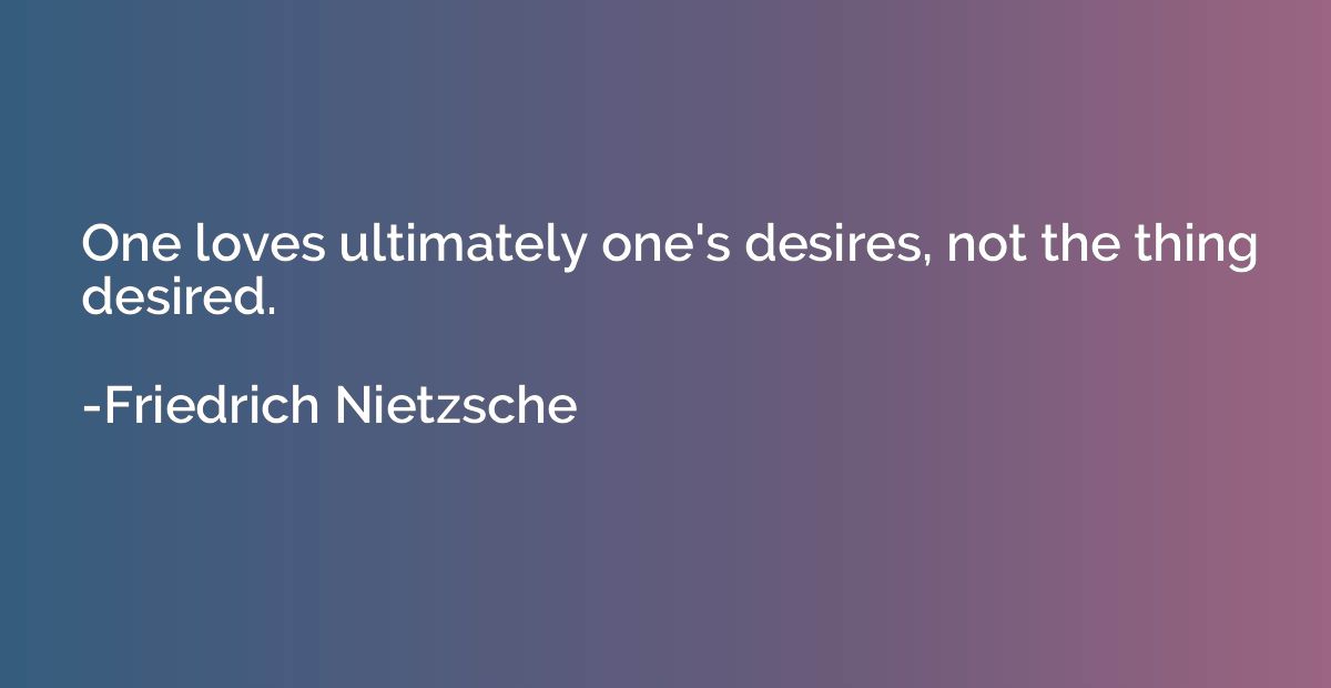 One loves ultimately one's desires, not the thing desired.