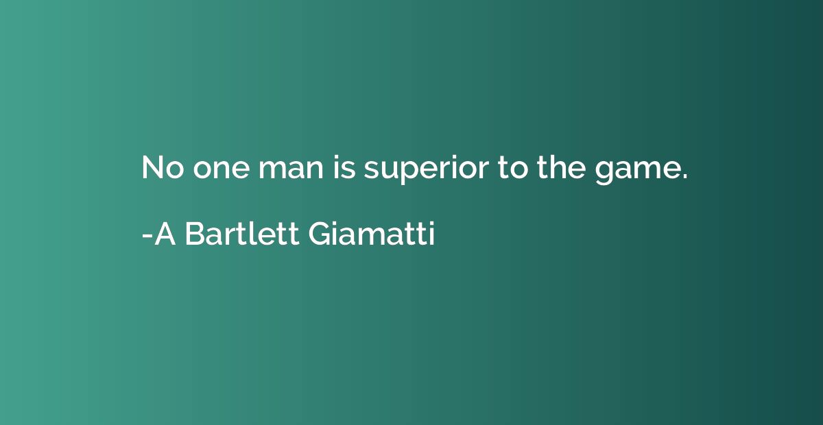 No one man is superior to the game.