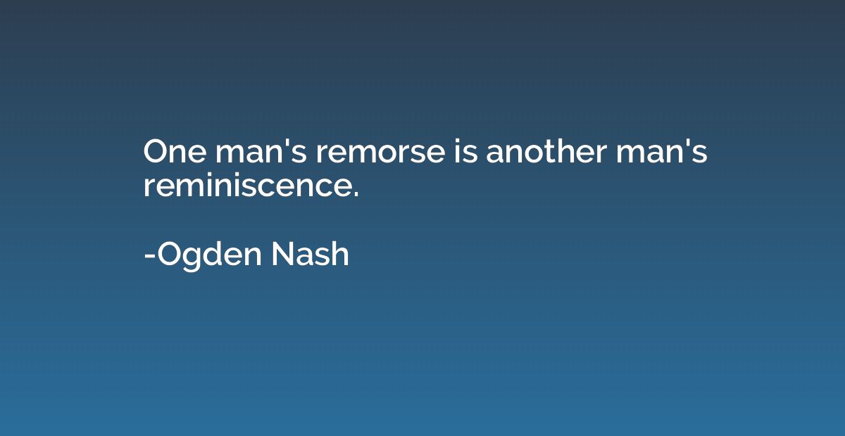 One man's remorse is another man's reminiscence.