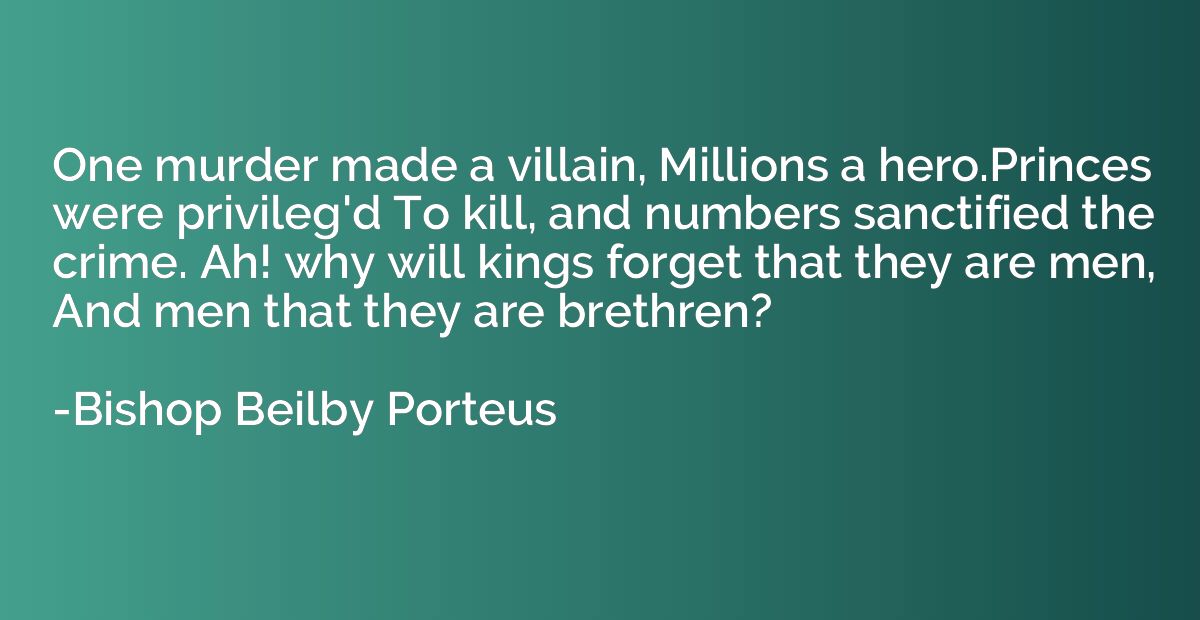 One murder made a villain, Millions a hero.Princes were priv