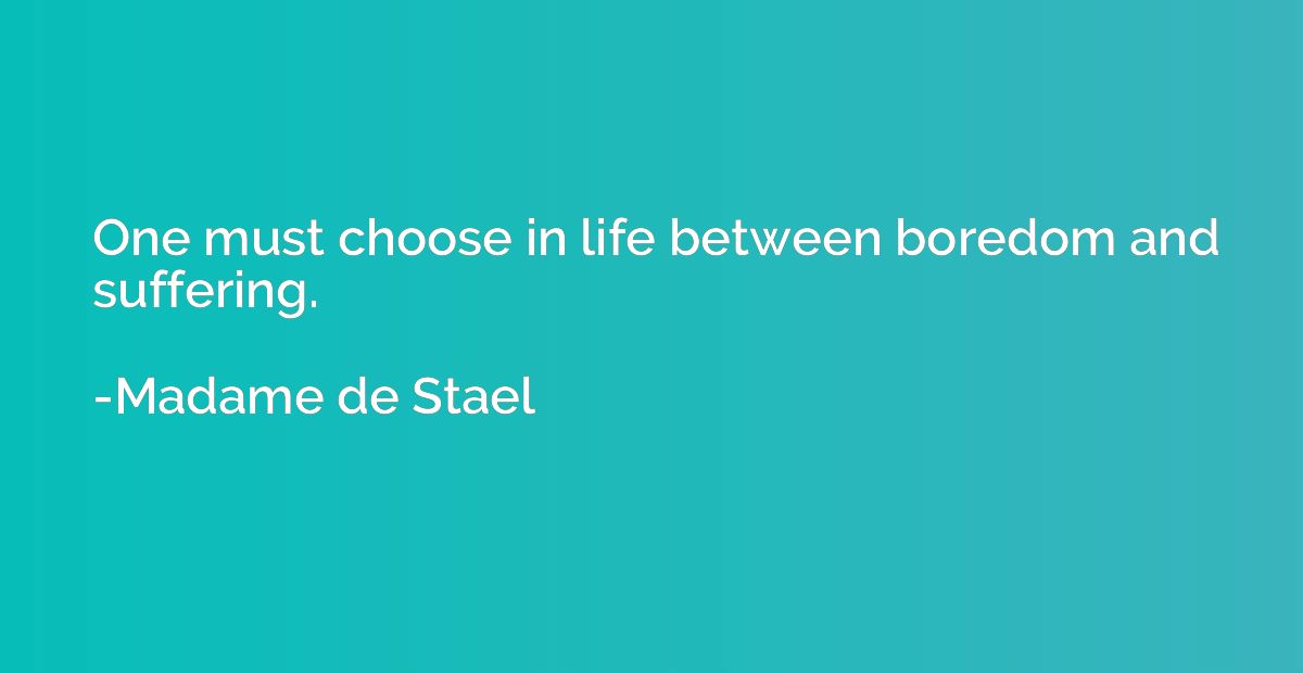 One must choose in life between boredom and suffering.