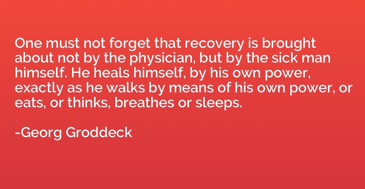 One must not forget that recovery is brought about not by th