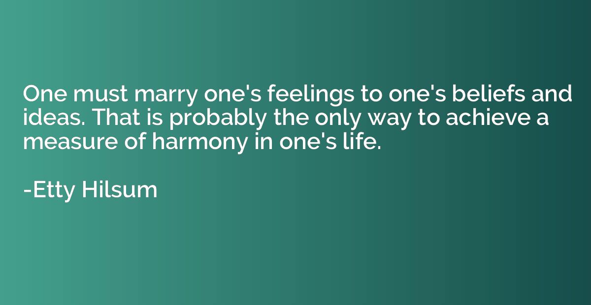 One must marry one's feelings to one's beliefs and ideas. Th