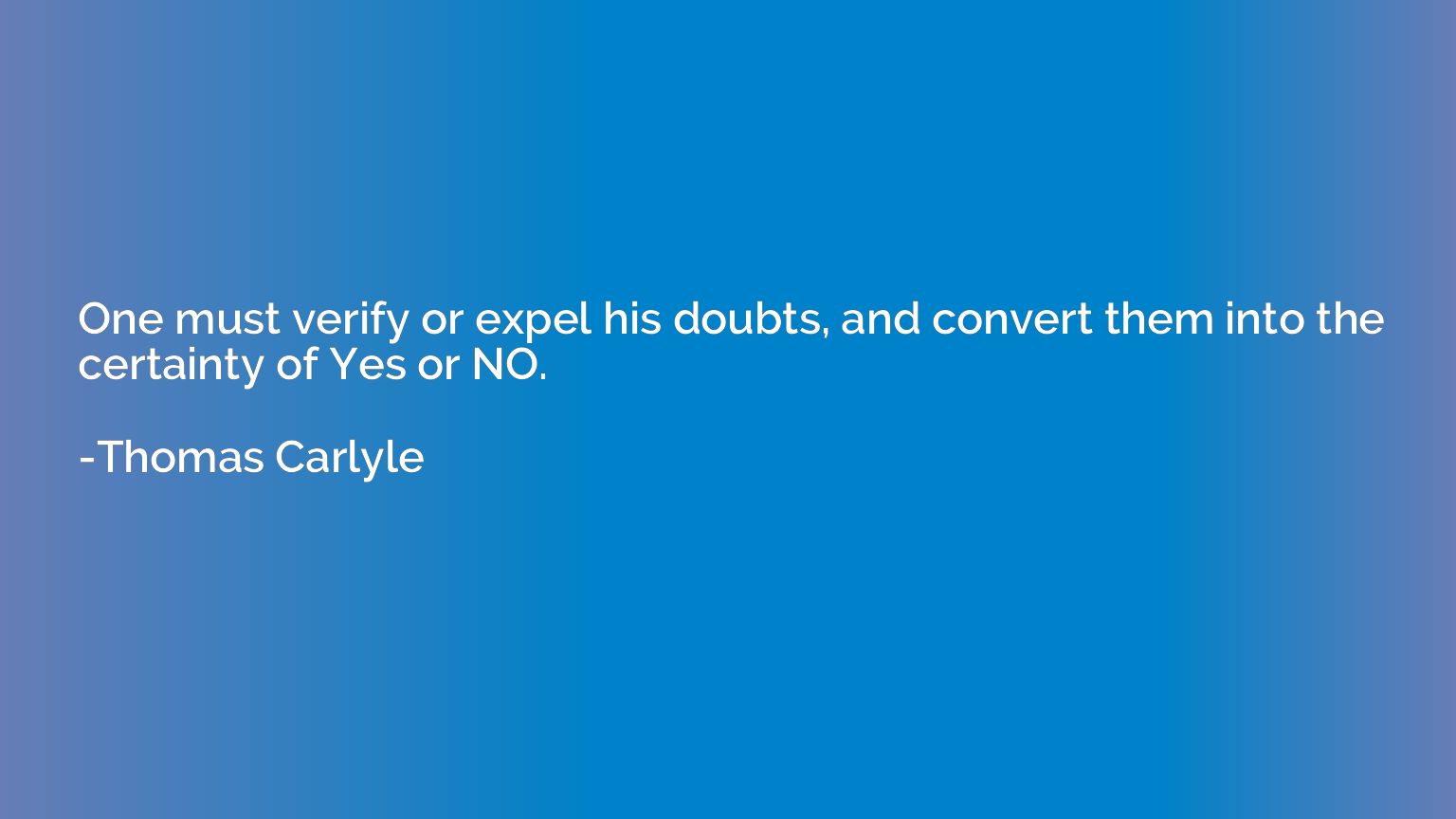 One must verify or expel his doubts, and convert them into t