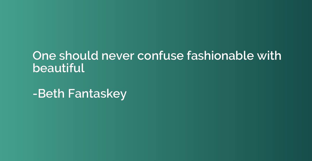 One should never confuse fashionable with beautiful