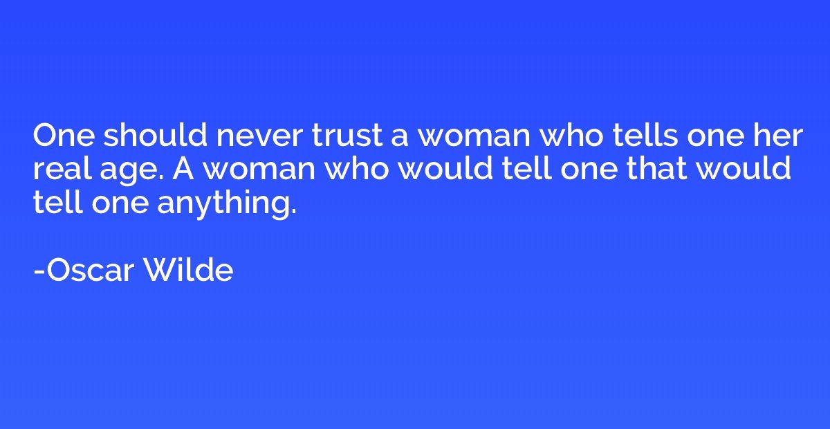 One should never trust a woman who tells one her real age. A