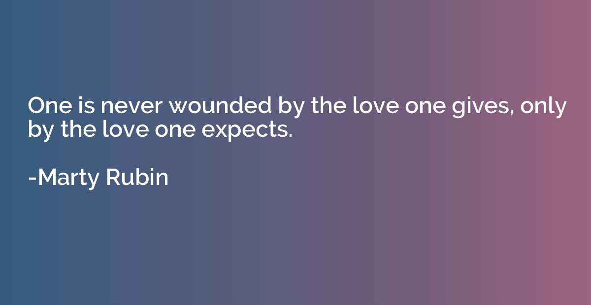 One is never wounded by the love one gives, only by the love