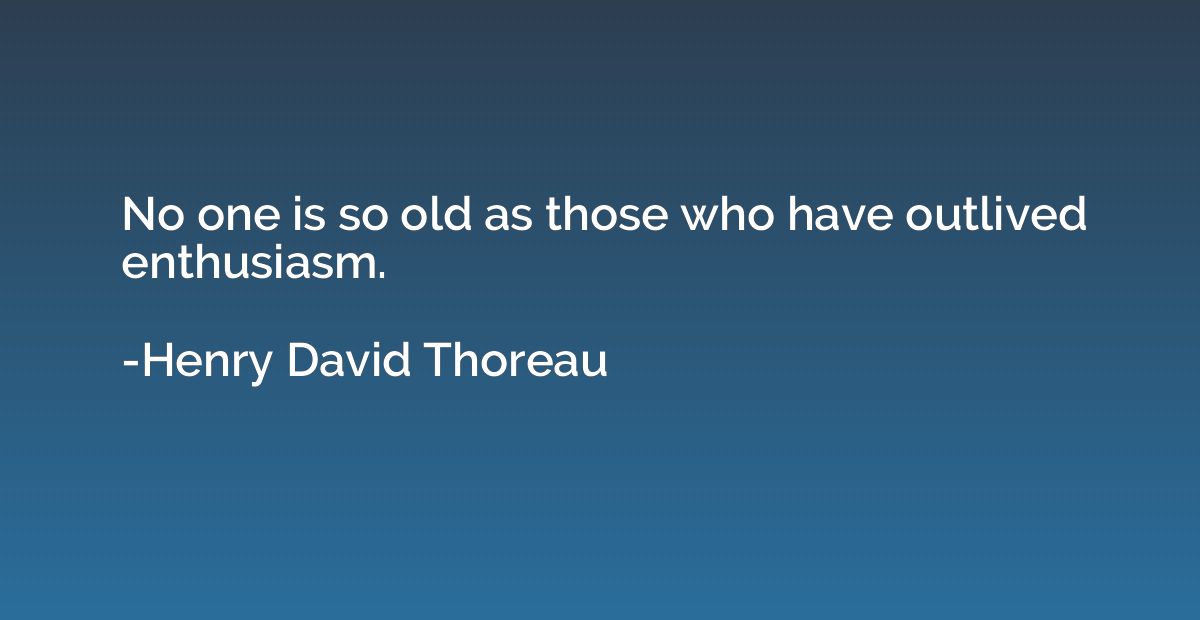 No one is so old as those who have outlived enthusiasm.