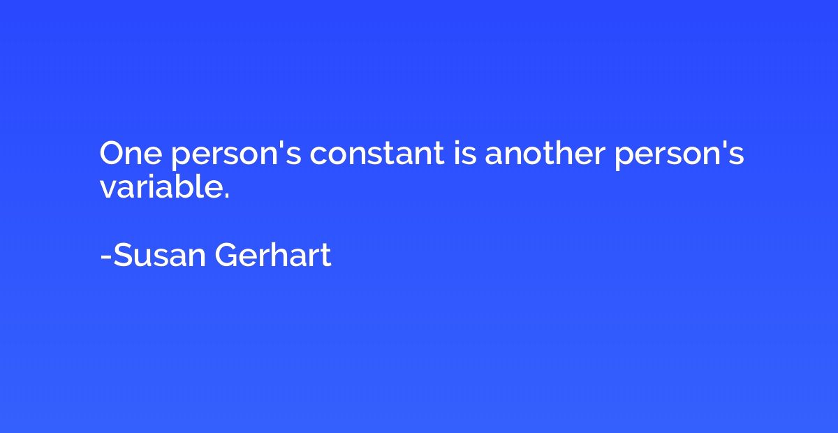 One person's constant is another person's variable.