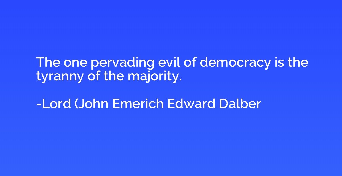 The one pervading evil of democracy is the tyranny of the ma