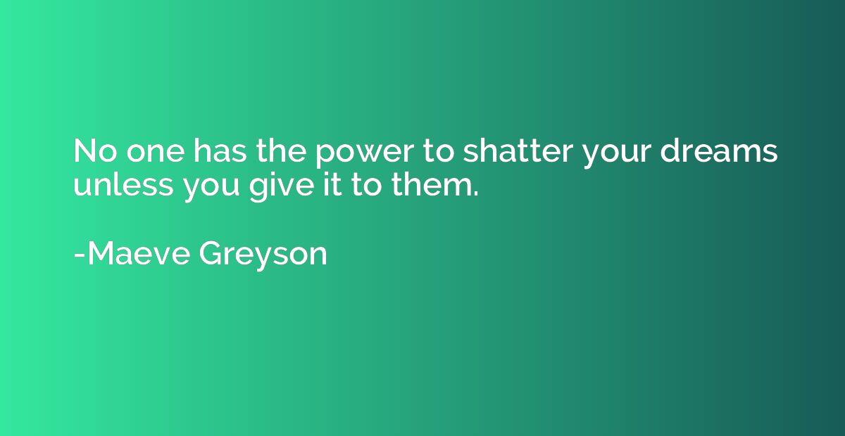 No one has the power to shatter your dreams unless you give 