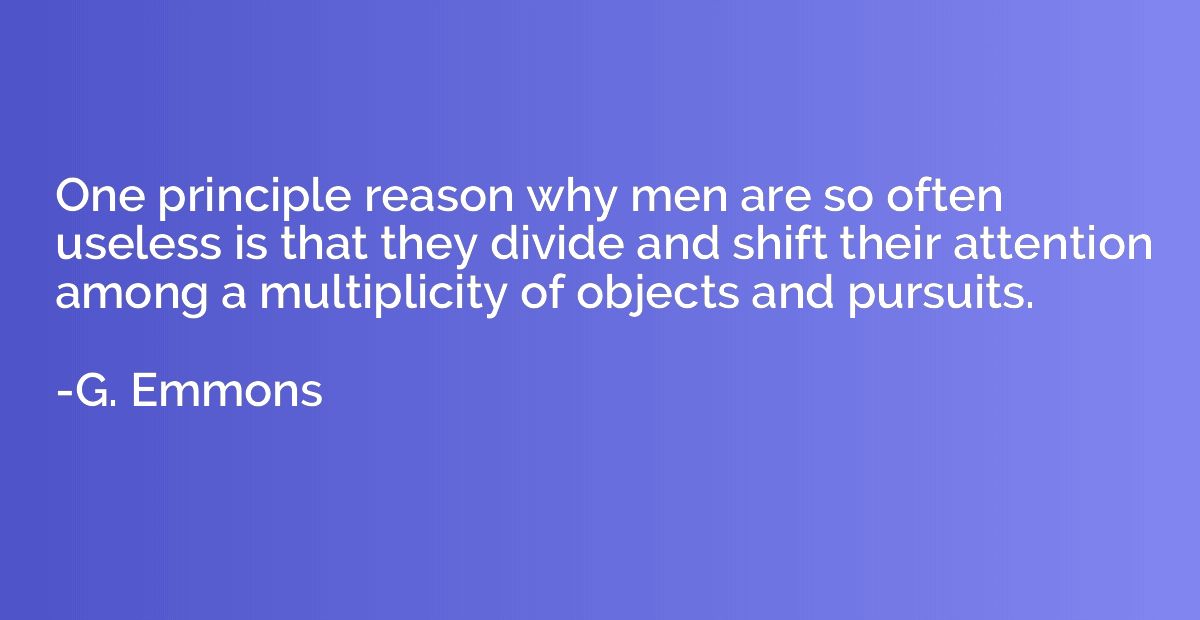 One principle reason why men are so often useless is that th