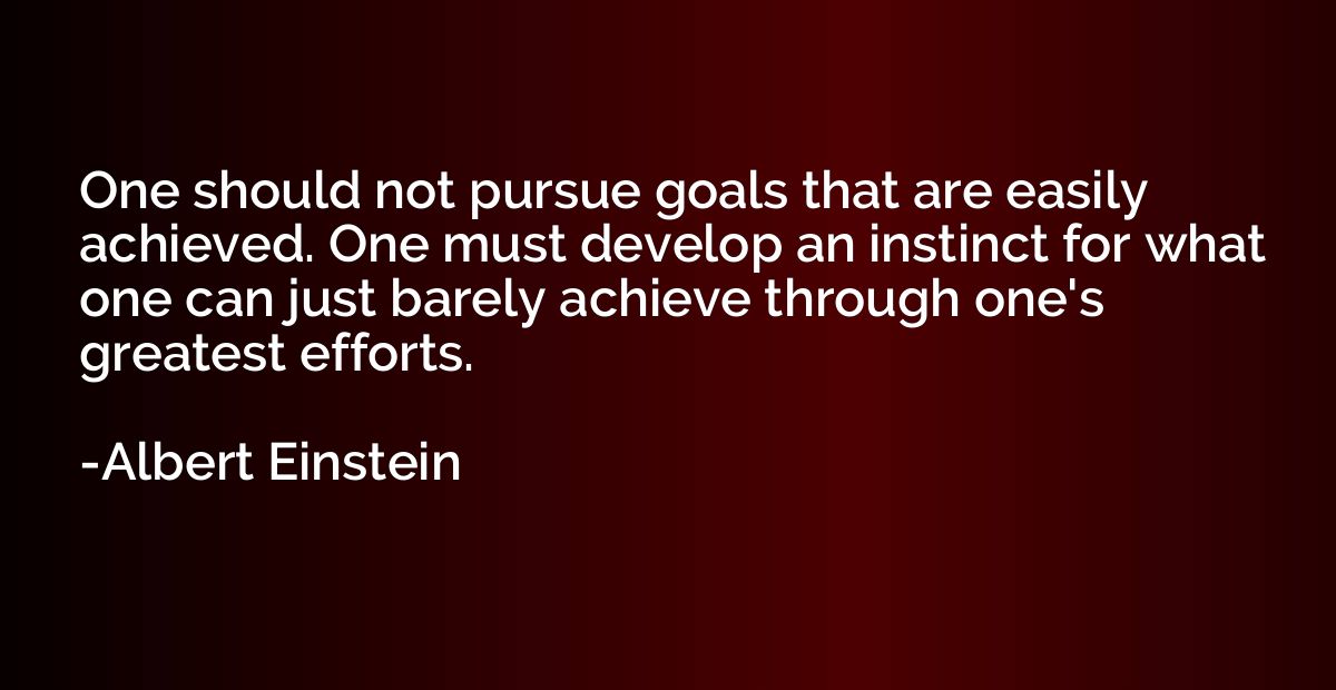One should not pursue goals that are easily achieved. One mu